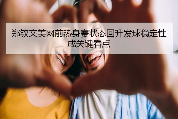 郑钦文美网前热身赛状态回升发球稳定性成关键看点